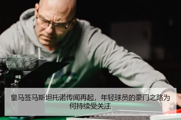 皇马签马斯坦托诺传闻再起，年轻球员的豪门之路为何持续受关注