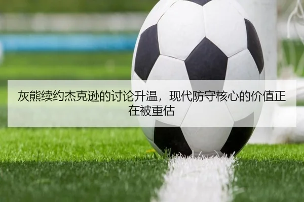 灰熊续约杰克逊的讨论升温，现代防守核心的价值正在被重估